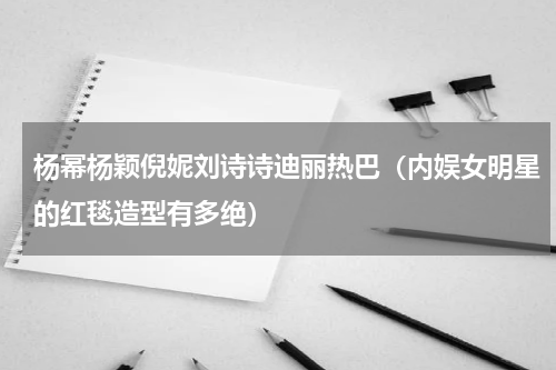 杨幂杨颖倪妮刘诗诗迪丽热巴（内娱女明星的红毯造型有多绝）