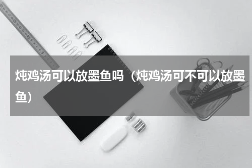 炖鸡汤可以放墨鱼吗（炖鸡汤可不可以放墨鱼）