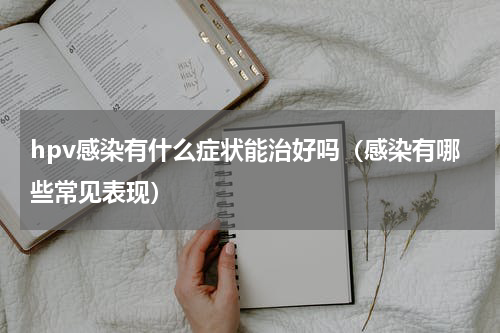 hpv感染有什么症状能治好吗（感染有哪些常见表现）