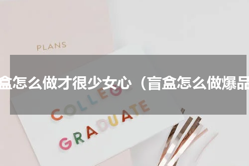 盲盒怎么做才很少女心（盲盒怎么做爆品）