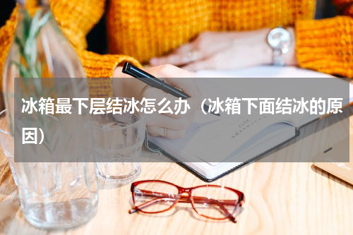 冰箱最下层结冰怎么办（冰箱下面结冰的原因）