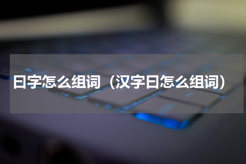 曰字怎么组词（汉字曰怎么组词）