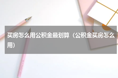 买房怎么用公积金最划算（公积金买房怎么用）