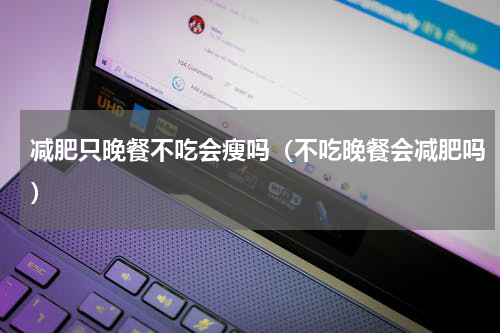 减肥只晚餐不吃会瘦吗（不吃晚餐会减肥吗）