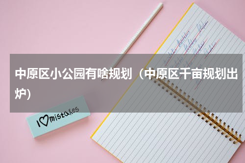 中原区小公园有啥规划（中原区千亩规划出炉）