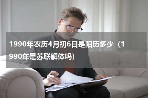 1990年农历4月初6日是阳历多少（1990年是苏联解体吗）