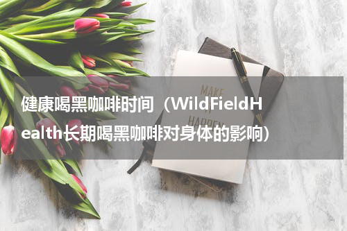 健康喝黑咖啡时间（WildFieldHealth长期喝黑咖啡对身体的影响）