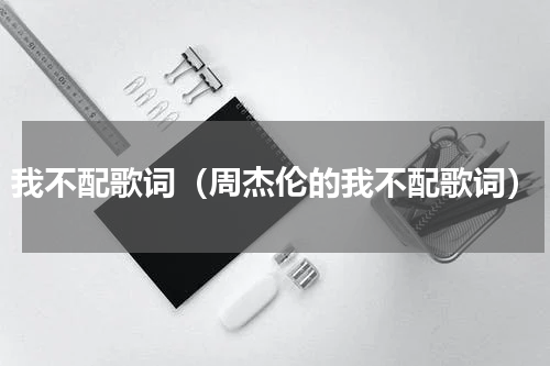 我不配歌词（周杰伦的我不配歌词）