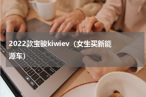 2022款宝骏kiwiev（女生买新能源车）