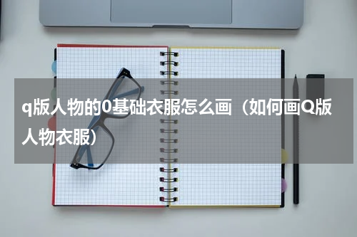 q版人物的0基础衣服怎么画（如何画Q版人物衣服）