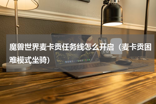 魔兽世界麦卡贡任务线怎么开启（麦卡贡困难模式坐骑）