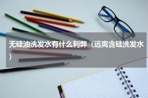 无硅油洗发水有什么利弊（远离含硅洗发水）