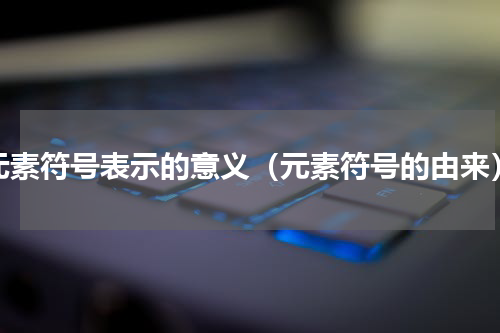 元素符号表示的意义（元素符号的由来）
