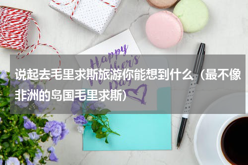 说起去毛里求斯旅游你能想到什么（最不像非洲的岛国毛里求斯）