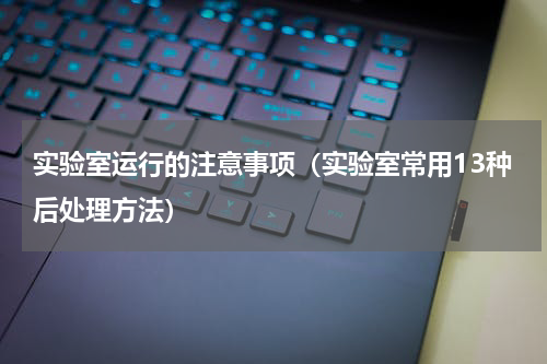 实验室运行的注意事项（实验室常用13种后处理方法）