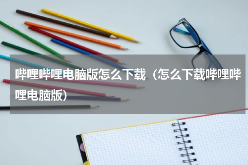 哔哩哔哩电脑版怎么下载（怎么下载哔哩哔哩电脑版）