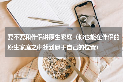 要不要和伴侣讲原生家庭（你也能在伴侣的原生家庭之中找到属于自己的位置）