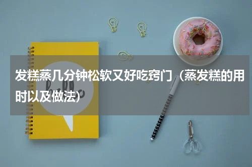 发糕蒸几分钟松软又好吃窍门（蒸发糕的用时以及做法）