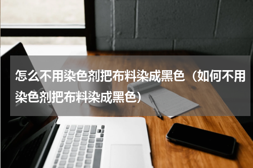 怎么不用染色剂把布料染成黑色（如何不用染色剂把布料染成黑色）