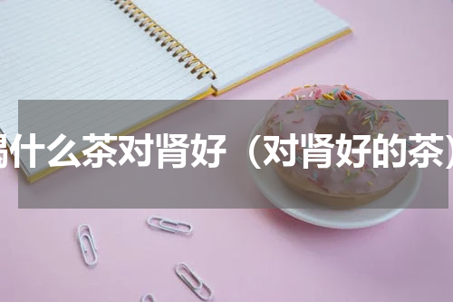 喝什么茶对肾好（对肾好的茶）