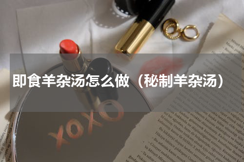 即食羊杂汤怎么做（秘制羊杂汤）