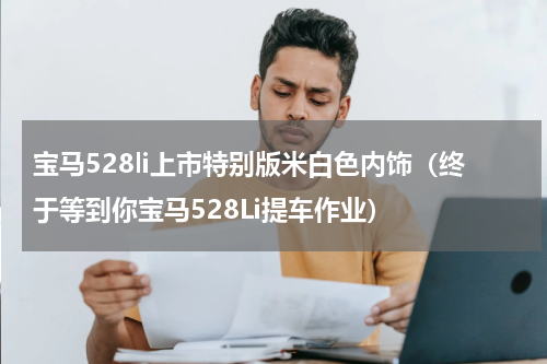宝马528li上市特别版米白色内饰（终于等到你宝马528Li提车作业）