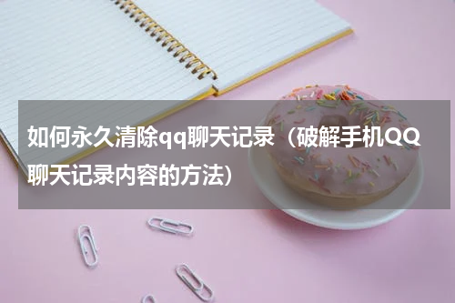 如何永久清除qq聊天记录（破解手机QQ聊天记录内容的方法）