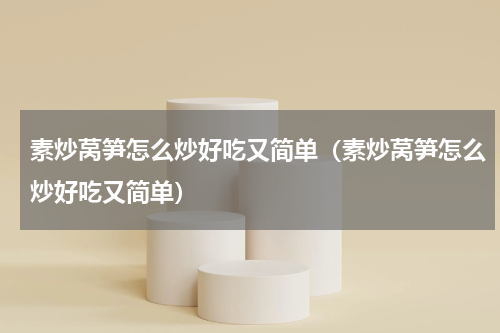素炒莴笋怎么炒好吃又简单（素炒莴笋怎么炒好吃又简单）