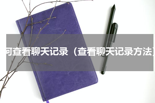 如何查看聊天记录（查看聊天记录方法）