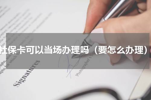 社保卡可以当场办理吗（要怎么办理）