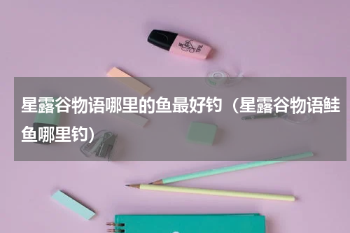 星露谷物语哪里的鱼最好钓（星露谷物语鲑鱼哪里钓）