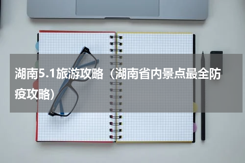 湖南5.1旅游攻略（湖南省内景点最全防疫攻略）