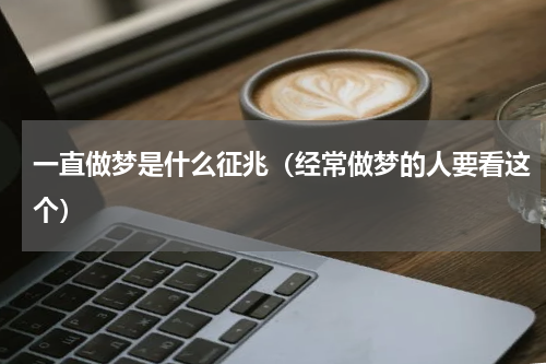 一直做梦是什么征兆（经常做梦的人要看这个）