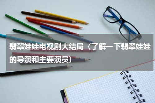 翡翠娃娃电视剧大结局（了解一下翡翠娃娃的导演和主要演员）