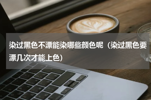 染过黑色不漂能染哪些颜色呢（染过黑色要漂几次才能上色）