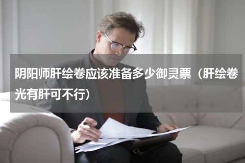 阴阳师肝绘卷应该准备多少御灵票（肝绘卷光有肝可不行）