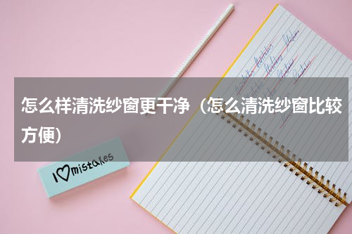 怎么样清洗纱窗更干净（怎么清洗纱窗比较方便）