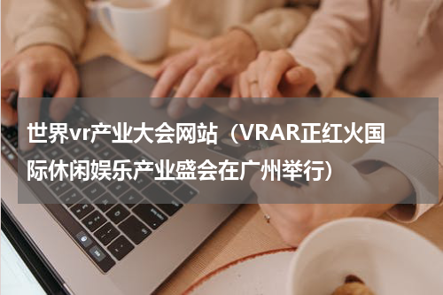 世界vr产业大会网站（VRAR正红火国际休闲娱乐产业盛会在广州举行）