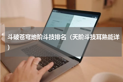 斗破苍穹地阶斗技排名（天阶斗技耳熟能详）