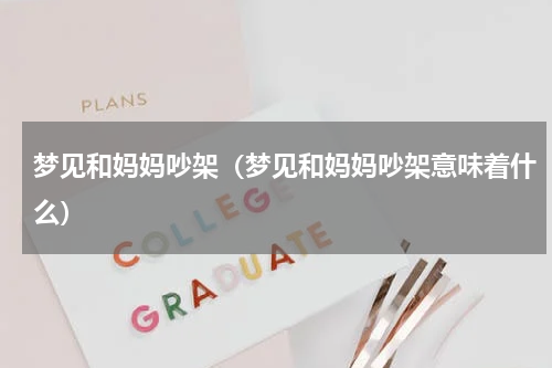 梦见和妈妈吵架（梦见和妈妈吵架意味着什么）