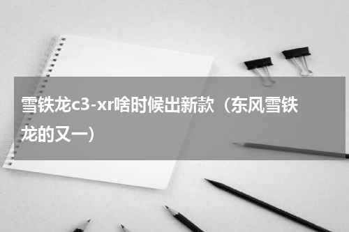 雪铁龙c3-xr啥时候出新款（东风雪铁龙的又一）