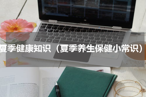夏季健康知识（夏季养生保健小常识）