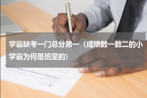 学霸缺考一门总分第一（成绩数一数二的小学霸为何是班里的）