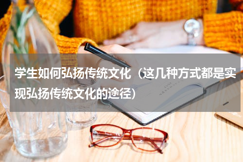 学生如何弘扬传统文化（这几种方式都是实现弘扬传统文化的途径）