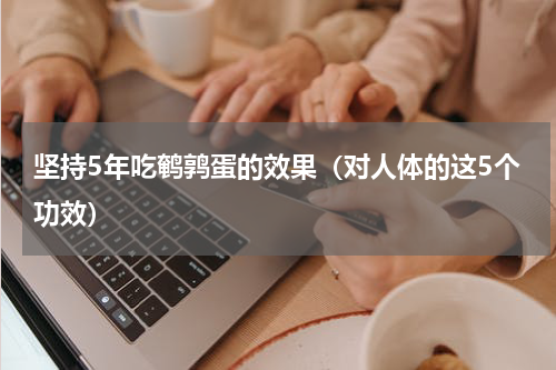 坚持5年吃鹌鹑蛋的效果（对人体的这5个功效）