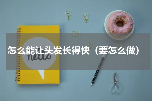 怎么能让头发长得快（要怎么做）