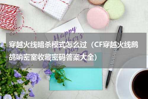 穿越火线暗杀模式怎么过（CF穿越火线鹧鸪哨密室收藏密码答案大全）