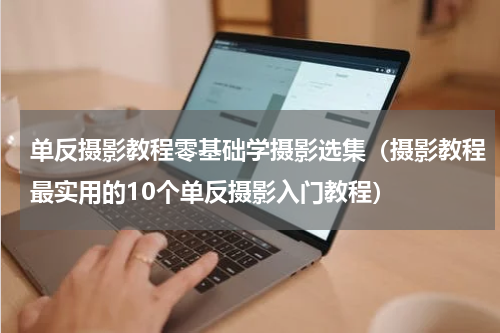 单反摄影教程零基础学摄影选集（摄影教程最实用的10个单反摄影入门教程）