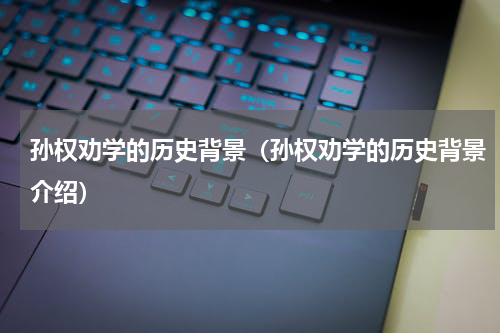 孙权劝学的历史背景（孙权劝学的历史背景介绍）