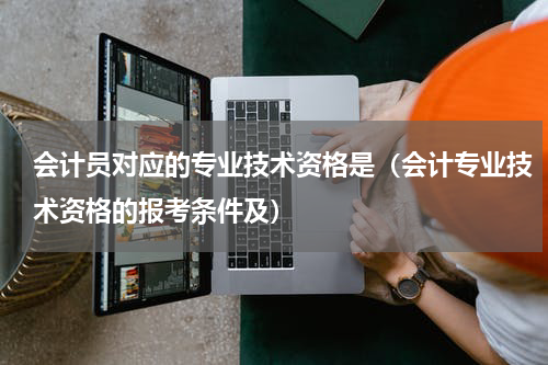会计员对应的专业技术资格是（会计专业技术资格的报考条件及）
